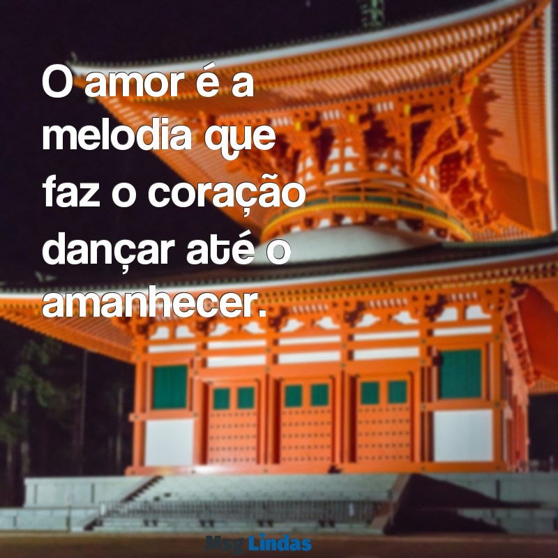 mensagens apaixonada O amor é a melodia que faz o coração dançar até o amanhecer.