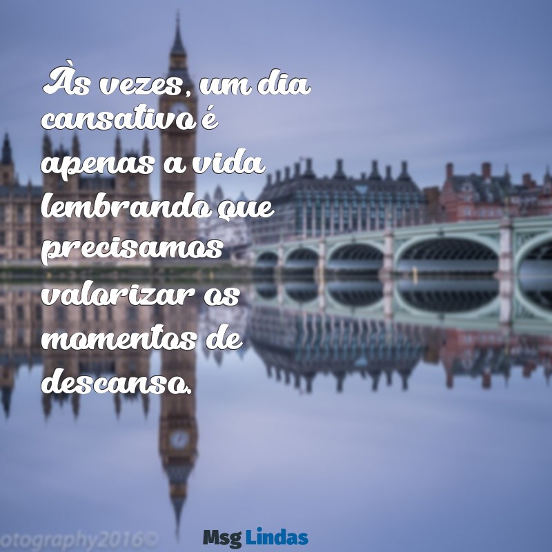 dia cansativo Às vezes, um dia cansativo é apenas a vida lembrando que precisamos valorizar os momentos de descanso.