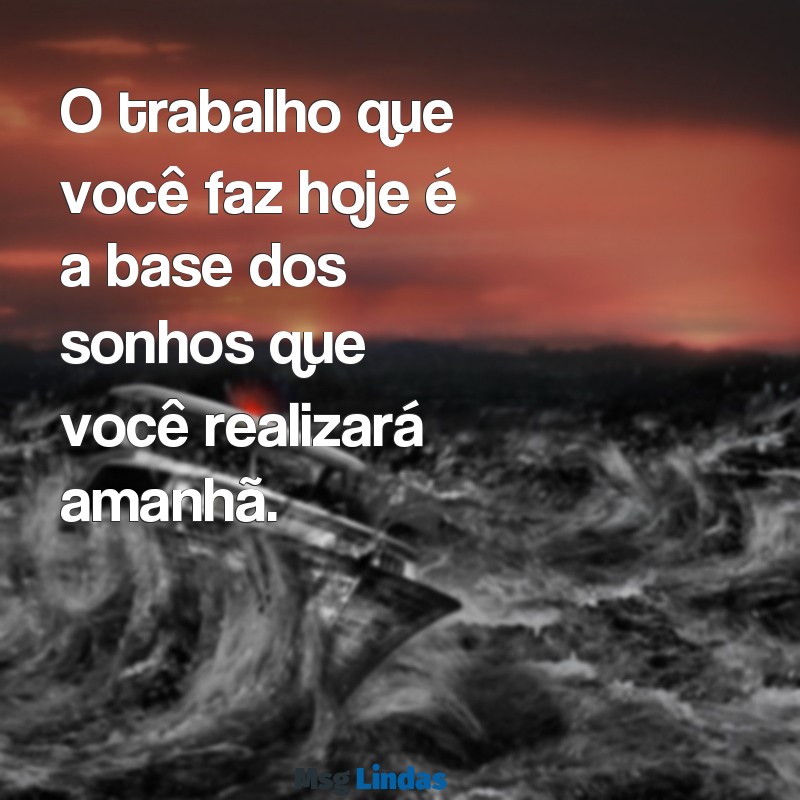 texto motivacional trabalho e entusiasmo O trabalho que você faz hoje é a base dos sonhos que você realizará amanhã.