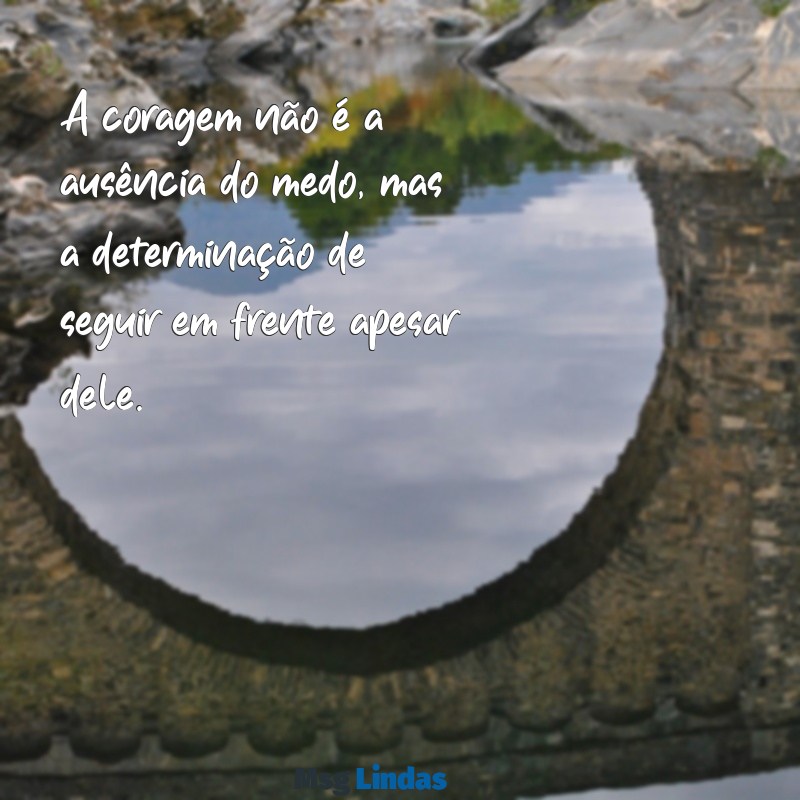 mensagens de coragem e fé A coragem não é a ausência do medo, mas a determinação de seguir em frente apesar dele.