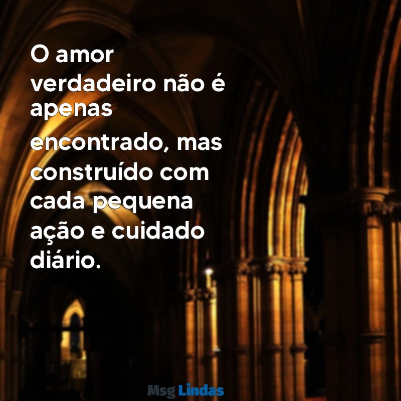 mensagens de reflexão amor O amor verdadeiro não é apenas encontrado, mas construído com cada pequena ação e cuidado diário.