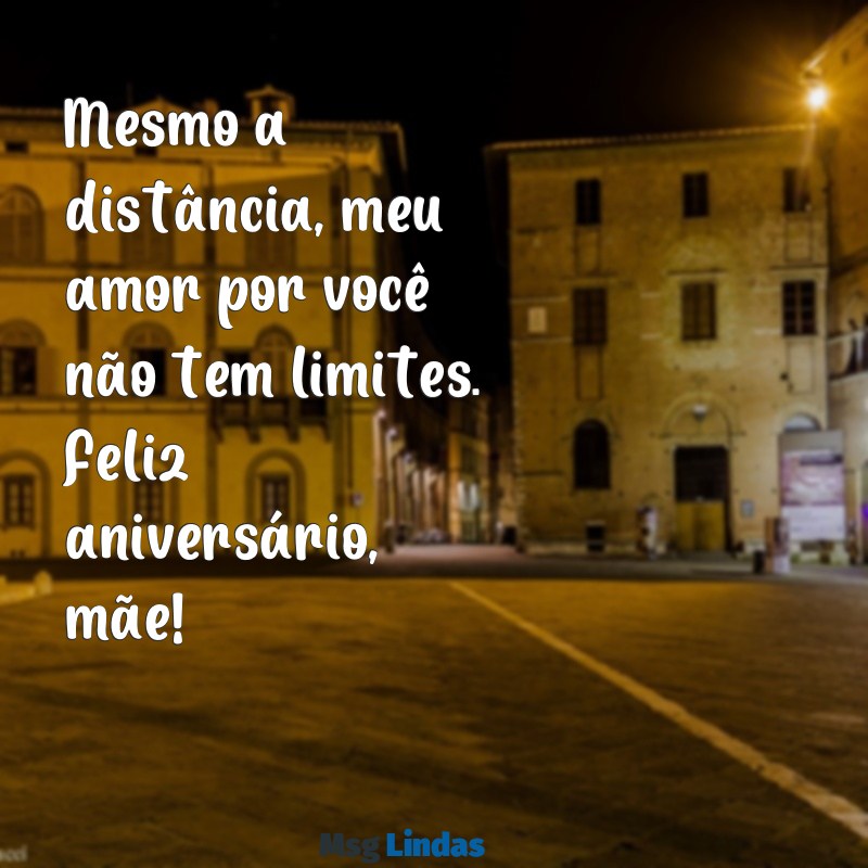 mensagens de aniversário para mãe que mora longe Mesmo a distância, meu amor por você não tem limites. Feliz aniversário, mãe!