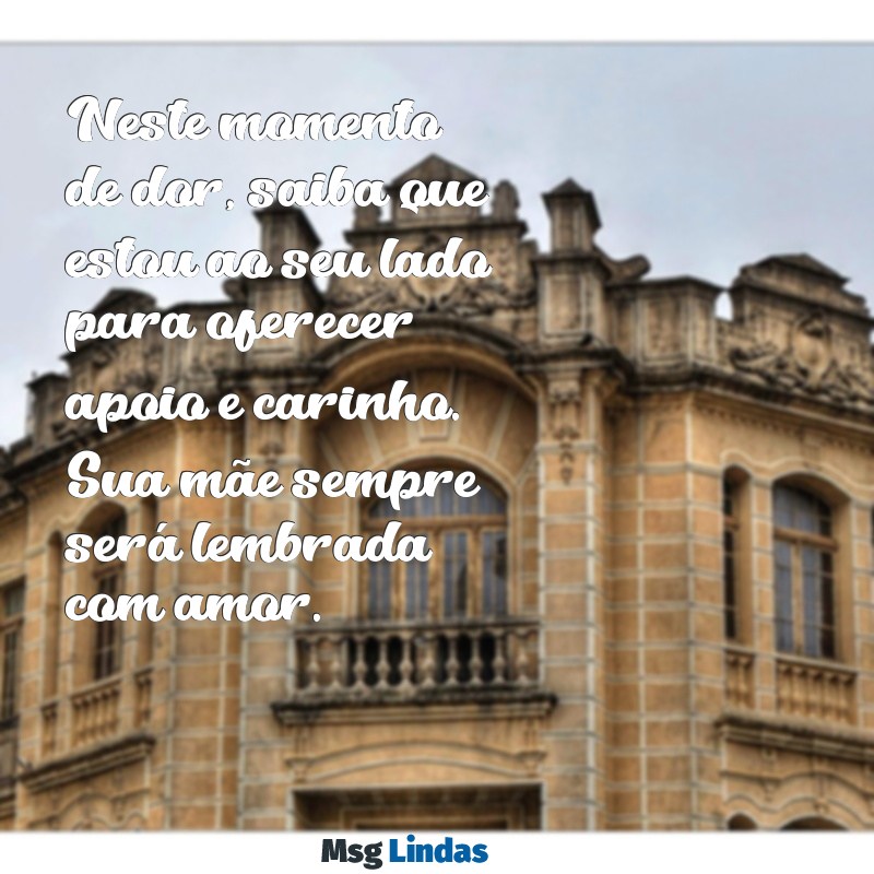 mensagens de pêsames para um amigo que perdeu a mãe Neste momento de dor, saiba que estou ao seu lado para oferecer apoio e carinho. Sua mãe sempre será lembrada com amor.