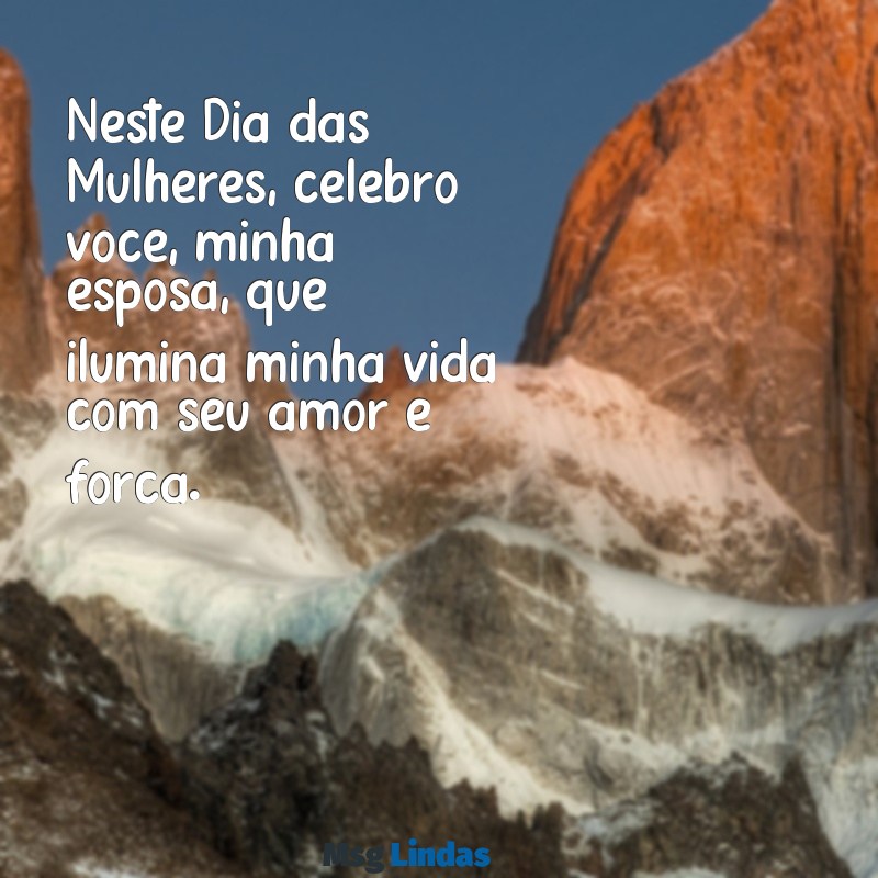 feliz dia das mulherés para esposa Neste Dia das Mulheres, celebro você, minha esposa, que ilumina minha vida com seu amor e força.