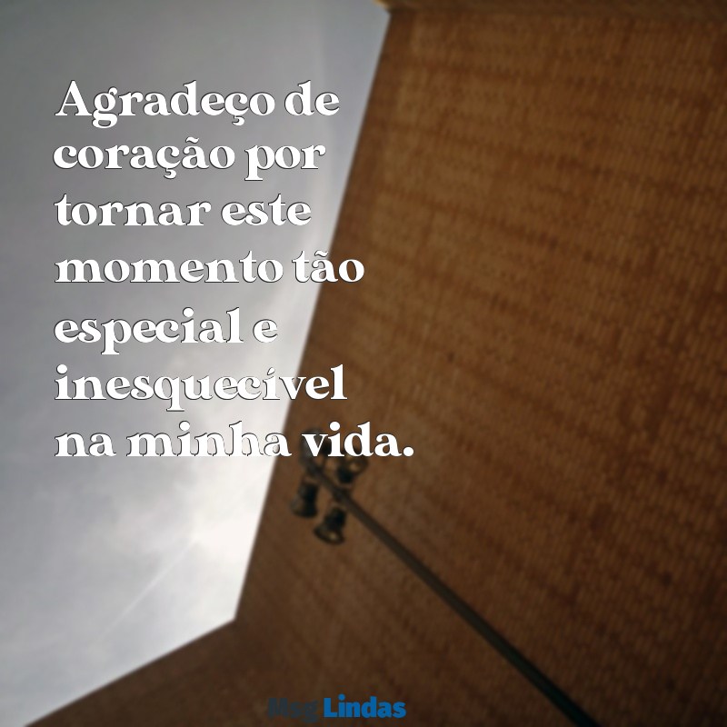 mensagens de agradecimento por um momento especial Agradeço de coração por tornar este momento tão especial e inesquecível na minha vida.