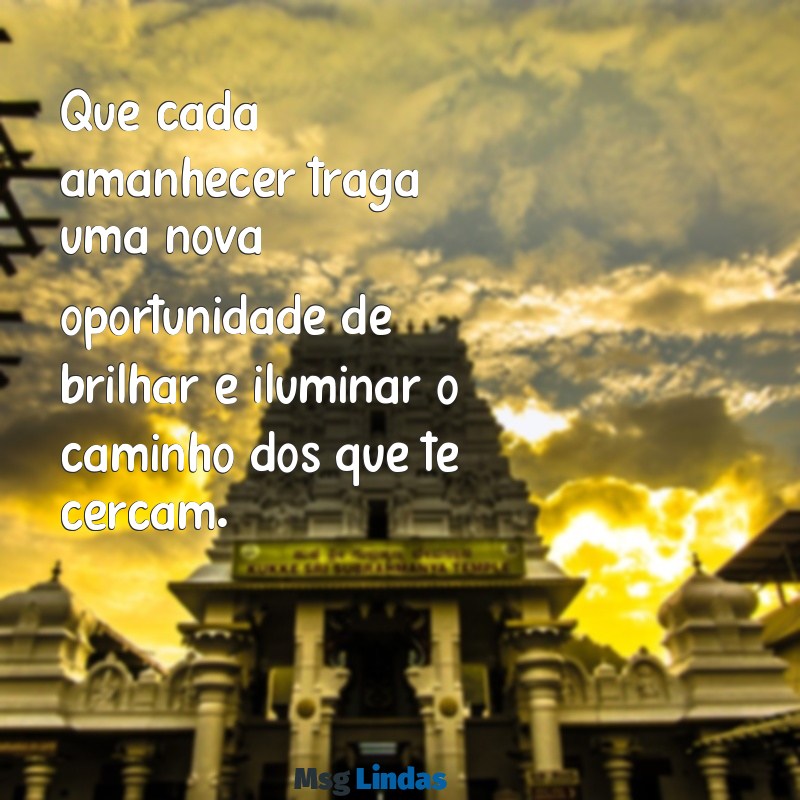 que sua vida seja repleta de luz Que cada amanhecer traga uma nova oportunidade de brilhar e iluminar o caminho dos que te cercam.