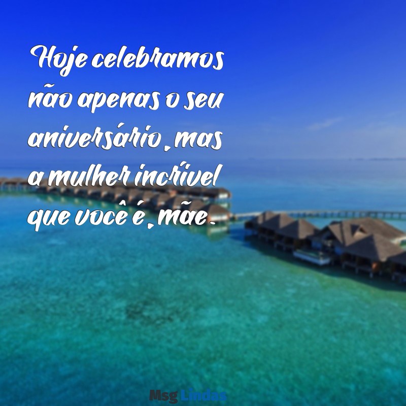 aniversario mãe texto Hoje celebramos não apenas o seu aniversário, mas a mulher incrível que você é, mãe.