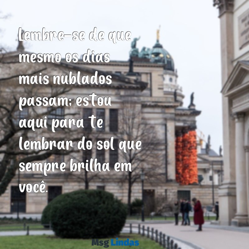 como animar o namorado triste por mensagens Lembre-se de que mesmo os dias mais nublados passam; estou aqui para te lembrar do sol que sempre brilha em você.