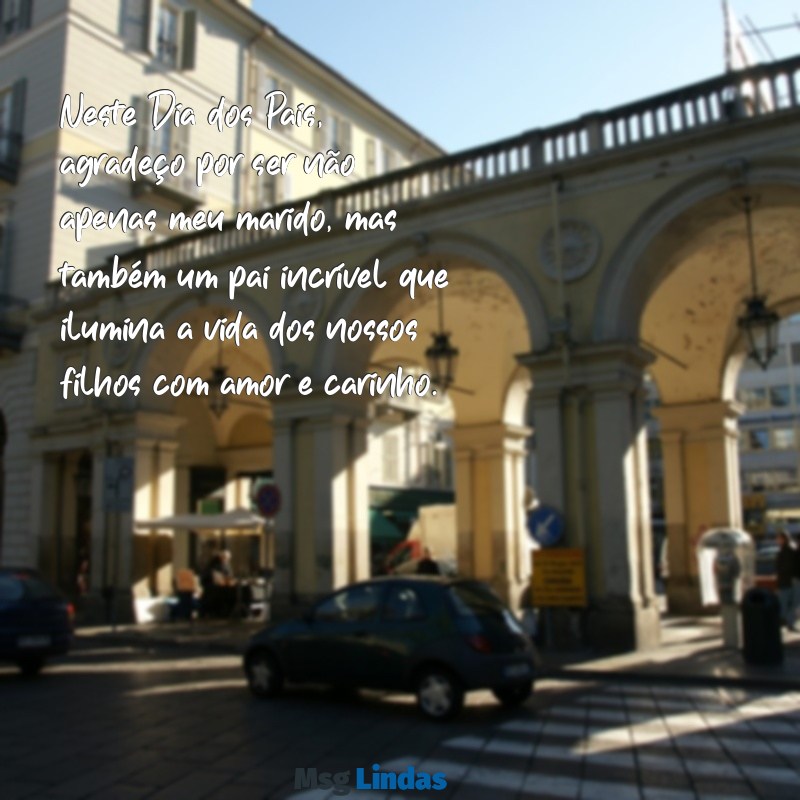 mensagens para o dia dos pais para marido Neste Dia dos Pais, agradeço por ser não apenas meu marido, mas também um pai incrível que ilumina a vida dos nossos filhos com amor e carinho.