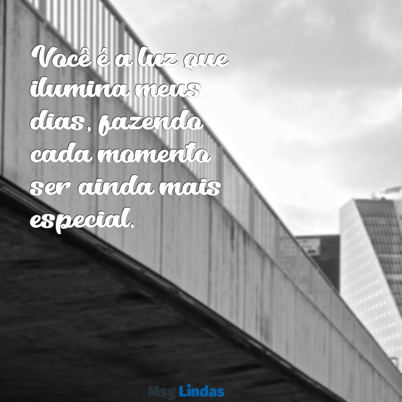 mensagens de pessoa especial Você é a luz que ilumina meus dias, fazendo cada momento ser ainda mais especial.