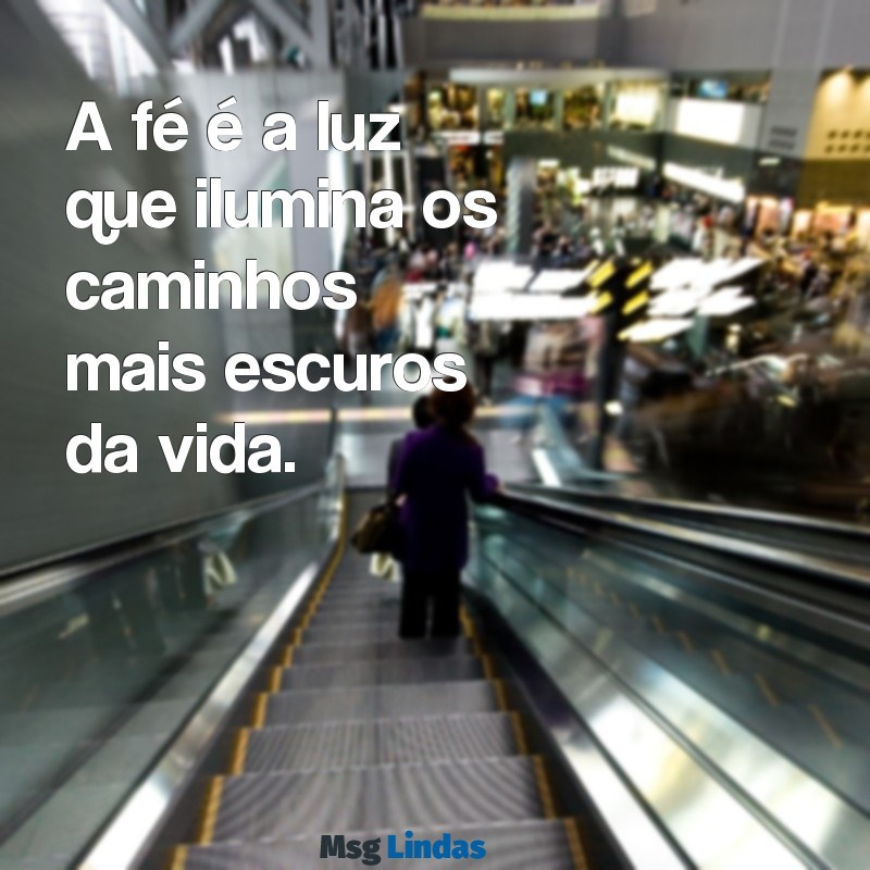 mensagens positiva de fé A fé é a luz que ilumina os caminhos mais escuros da vida.