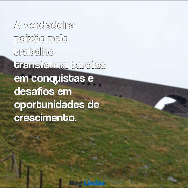 mensagens de amor ao trabalho A verdadeira paixão pelo trabalho transforma tarefas em conquistas e desafios em oportunidades de crescimento.