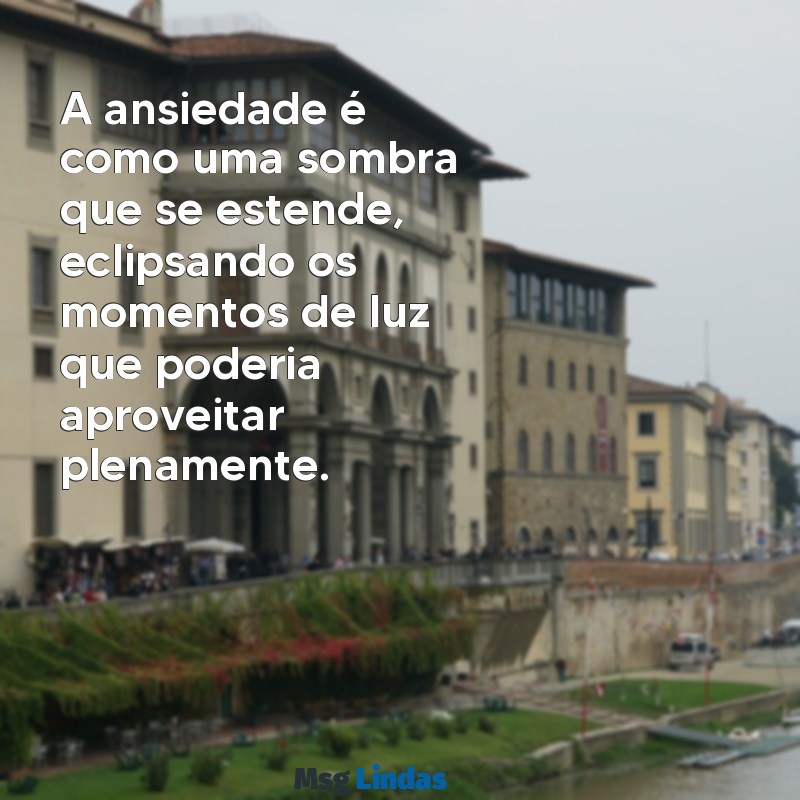 mensagens de ansiedade e medo A ansiedade é como uma sombra que se estende, eclipsando os momentos de luz que poderia aproveitar plenamente.