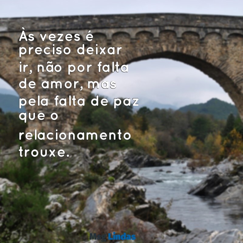 mensagens para acabar um relacionamento Às vezes é preciso deixar ir, não por falta de amor, mas pela falta de paz que o relacionamento trouxe.