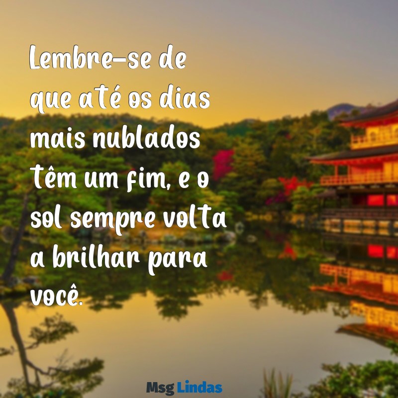 mensagens para consolar uma pessoa triste Lembre-se de que até os dias mais nublados têm um fim, e o sol sempre volta a brilhar para você.