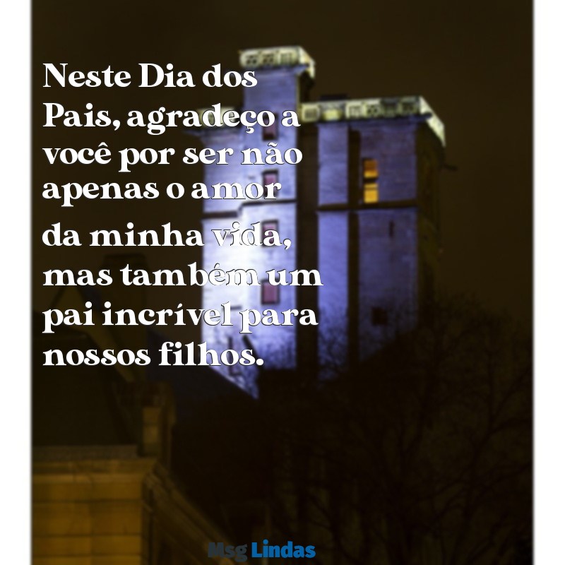 mensagens dia dos pais pro marido Neste Dia dos Pais, agradeço a você por ser não apenas o amor da minha vida, mas também um pai incrível para nossos filhos.