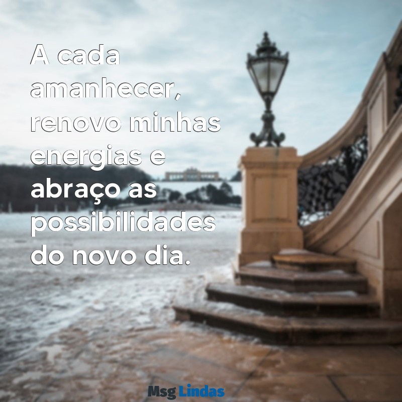 energias renovadas A cada amanhecer, renovo minhas energias e abraço as possibilidades do novo dia.