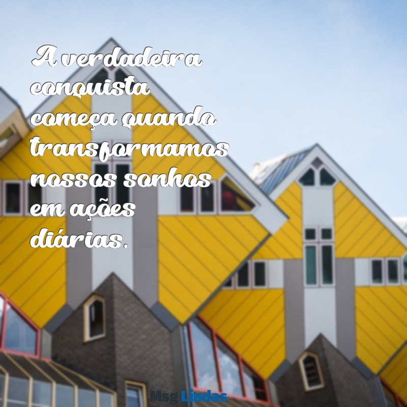 frases sobre conquista A verdadeira conquista começa quando transformamos nossos sonhos em ações diárias.