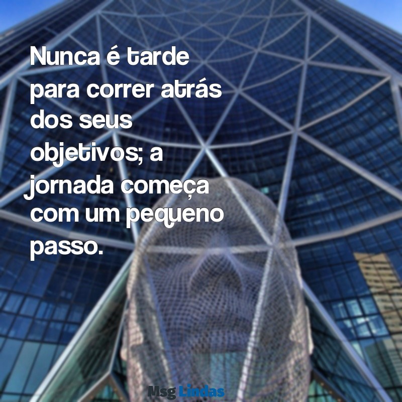 frases correr atrás dos objetivos Nunca é tarde para correr atrás dos seus objetivos; a jornada começa com um pequeno passo.