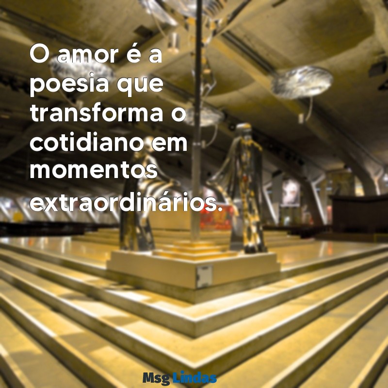 mensagens falando de amor O amor é a poesia que transforma o cotidiano em momentos extraordinários.