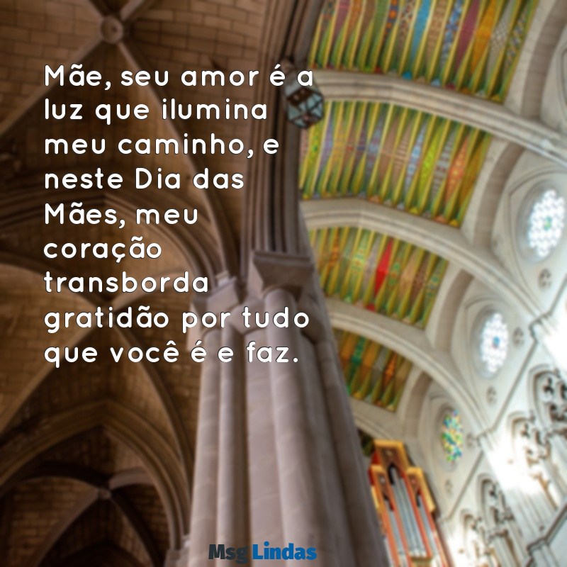 dia das maes mensagens emocionante Mãe, seu amor é a luz que ilumina meu caminho, e neste Dia das Mães, meu coração transborda gratidão por tudo que você é e faz.