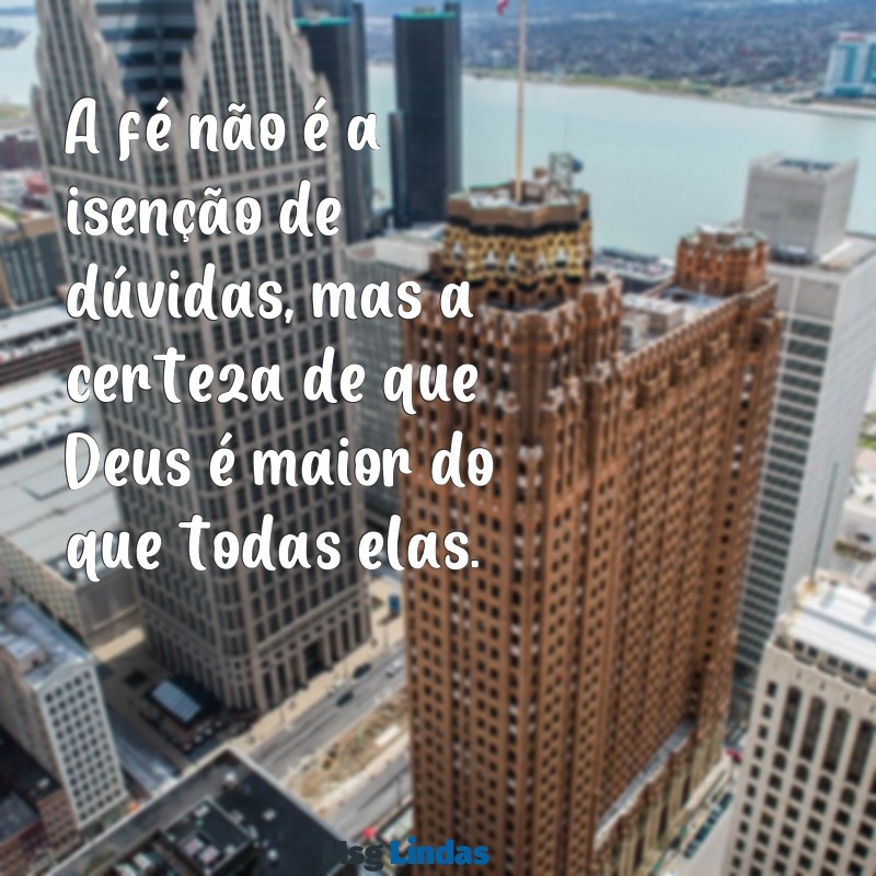 mensagens spurgeon A fé não é a isenção de dúvidas, mas a certeza de que Deus é maior do que todas elas.