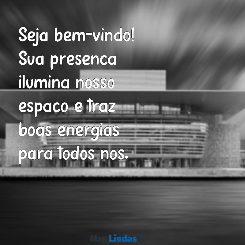 mensagens bem vindo Seja bem-vindo! Sua presença ilumina nosso espaço e traz boas energias para todos nós.