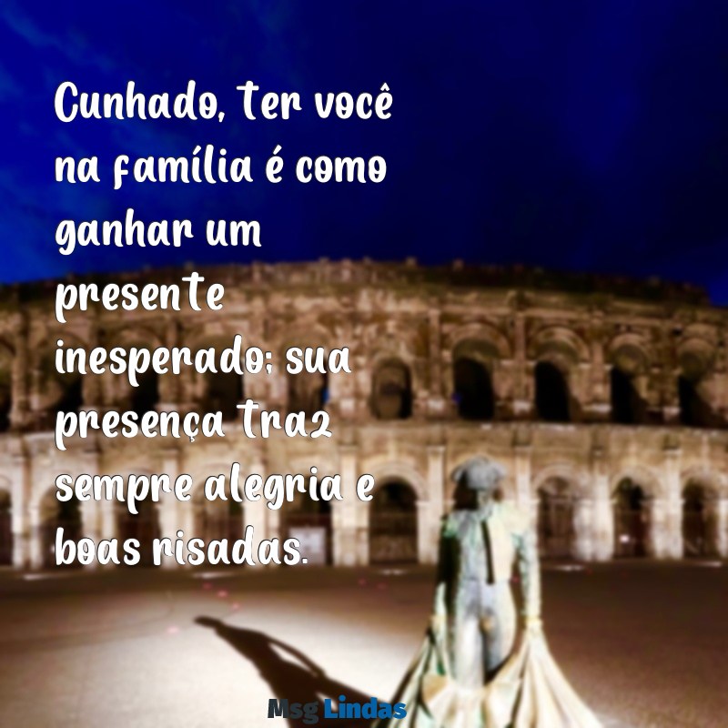 mensagens para um cunhado Cunhado, ter você na família é como ganhar um presente inesperado; sua presença traz sempre alegria e boas risadas.