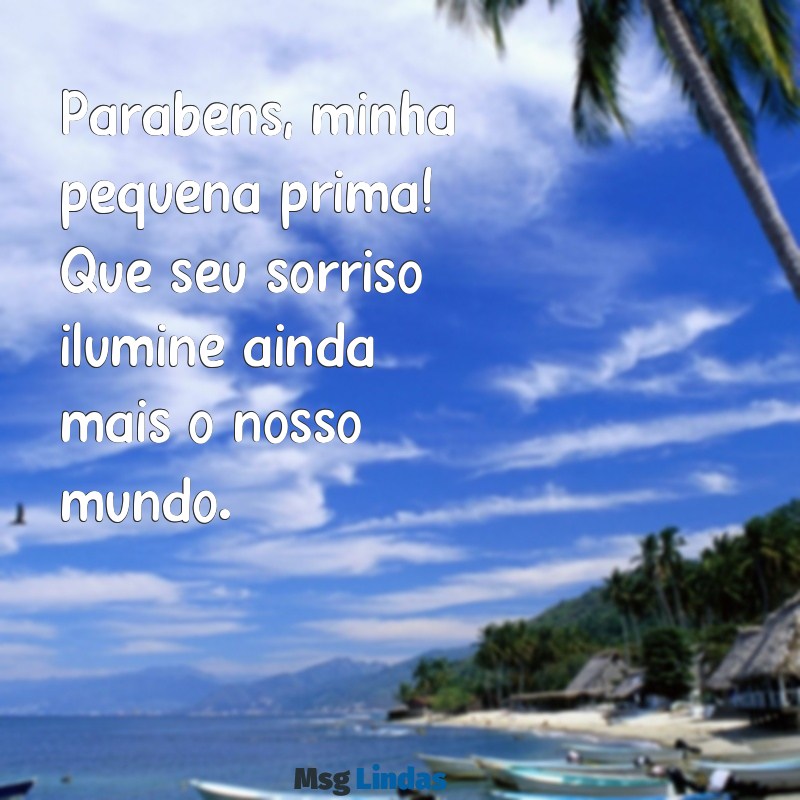 parabéns para prima pequena Parabéns, minha pequena prima! Que seu sorriso ilumine ainda mais o nosso mundo.