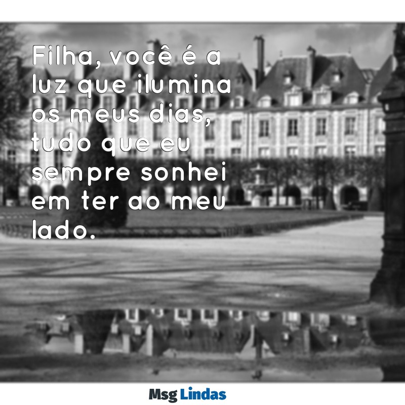 filha você é tudo pra mim Filha, você é a luz que ilumina os meus dias, tudo que eu sempre sonhei em ter ao meu lado.