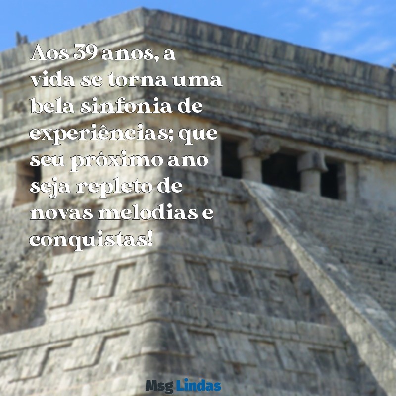 mensagens de aniversário 39 anos Aos 39 anos, a vida se torna uma bela sinfonia de experiências; que seu próximo ano seja repleto de novas melodias e conquistas!