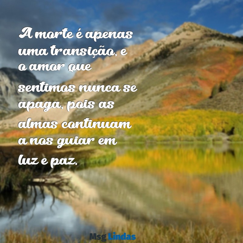 mensagens de falecimento espirita A morte é apenas uma transição, e o amor que sentimos nunca se apaga, pois as almas continuam a nos guiar em luz e paz.