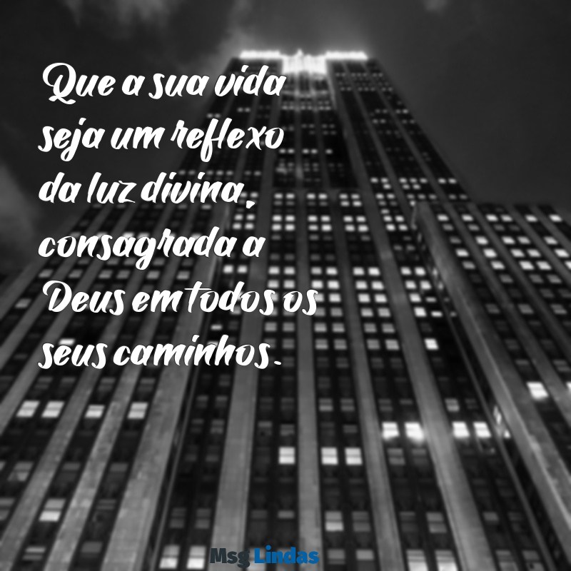 mensagens bíblica para consagração Que a sua vida seja um reflexo da luz divina, consagrada a Deus em todos os seus caminhos.