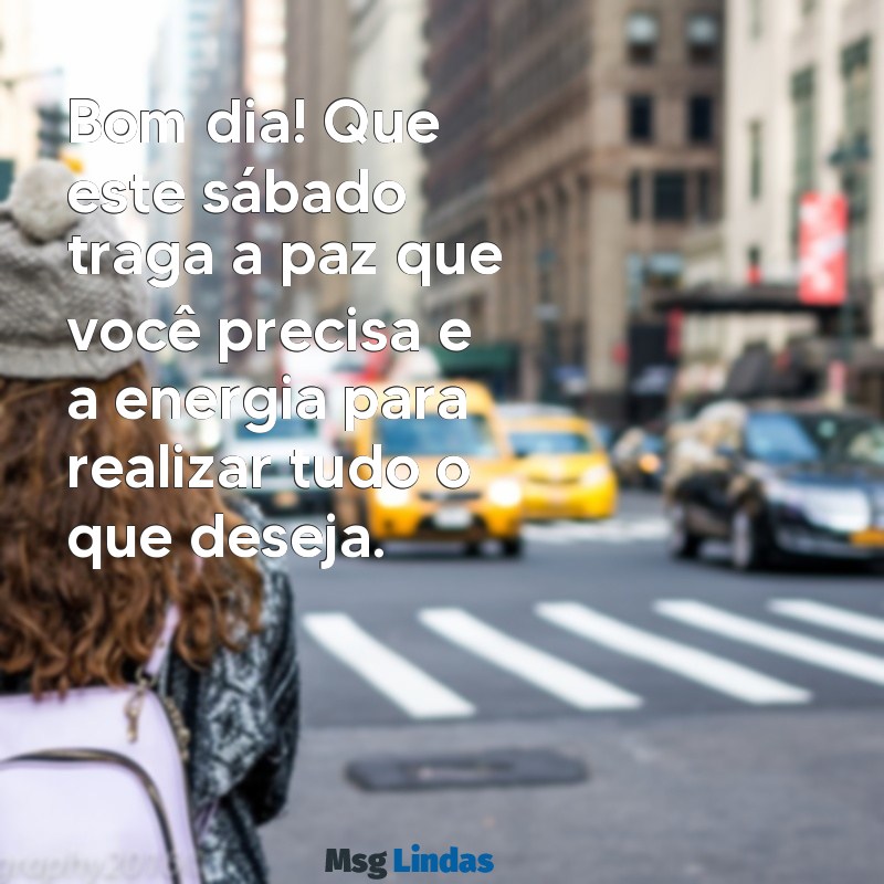 mensagens de bom dia de hoje sábado Bom dia! Que este sábado traga a paz que você precisa e a energia para realizar tudo o que deseja.