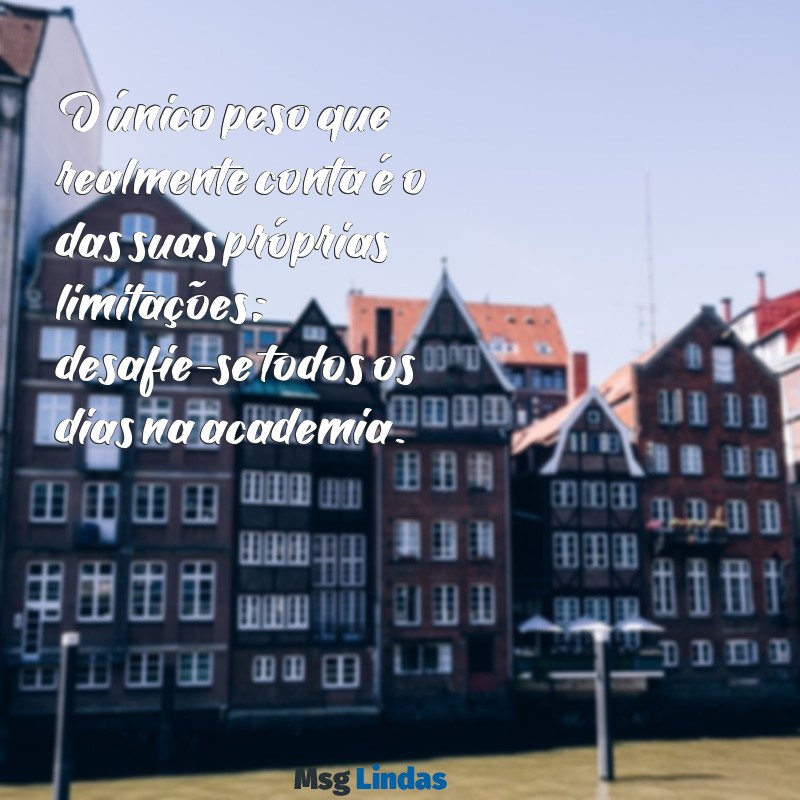frases treino academia O único peso que realmente conta é o das suas próprias limitações; desafie-se todos os dias na academia.