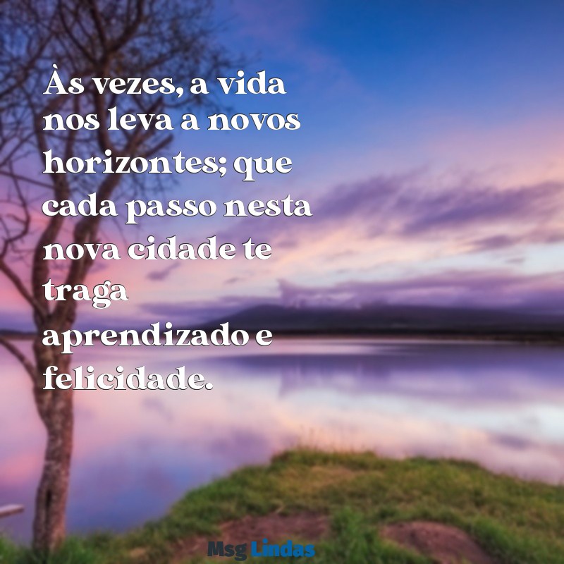 texto para quem vai embora para outra cidade Às vezes, a vida nos leva a novos horizontes; que cada passo nesta nova cidade te traga aprendizado e felicidade.