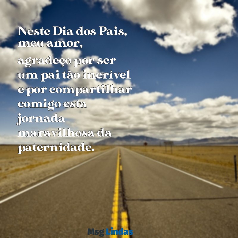 mensagens de feliz dia dos pais para esposo Neste Dia dos Pais, meu amor, agradeço por ser um pai tão incrível e por compartilhar comigo esta jornada maravilhosa da paternidade.