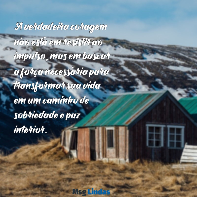 mensagens de reflexão para alcoólatras A verdadeira coragem não está em resistir ao impulso, mas em buscar a força necessária para transformar sua vida em um caminho de sobriedade e paz interior.