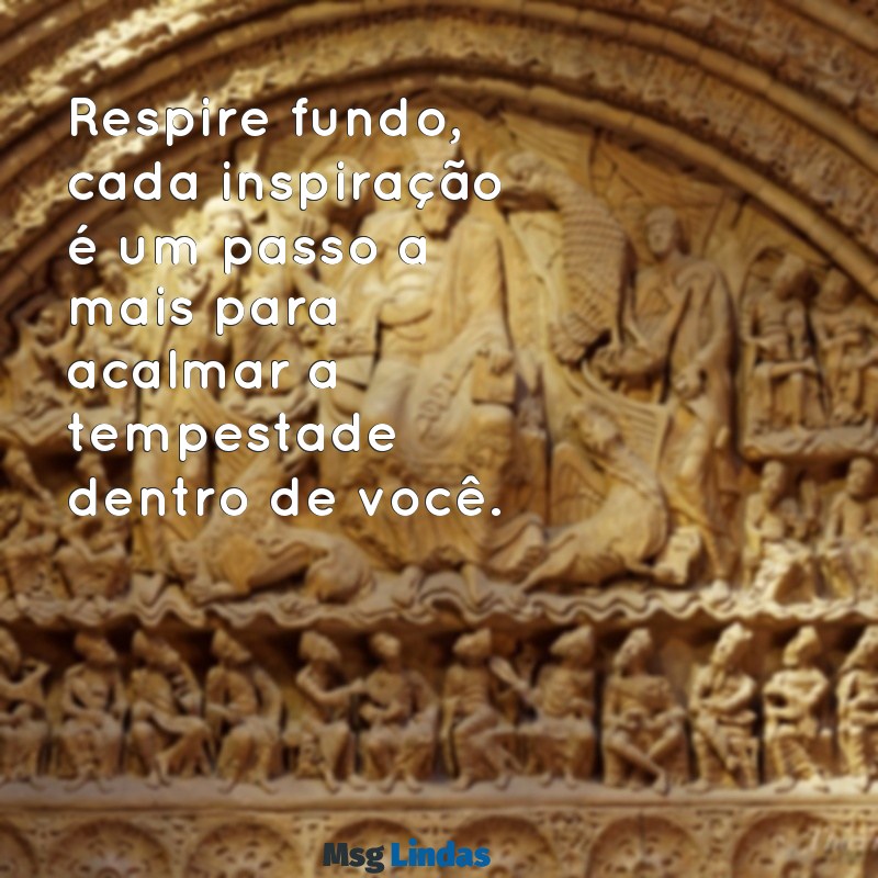 mensagens para quem tem ansiedade Respire fundo, cada inspiração é um passo a mais para acalmar a tempestade dentro de você.