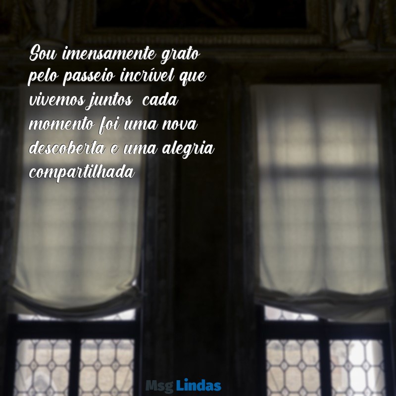 agradecimento pelo passeio maravilhoso Sou imensamente grato pelo passeio incrível que vivemos juntos; cada momento foi uma nova descoberta e uma alegria compartilhada.