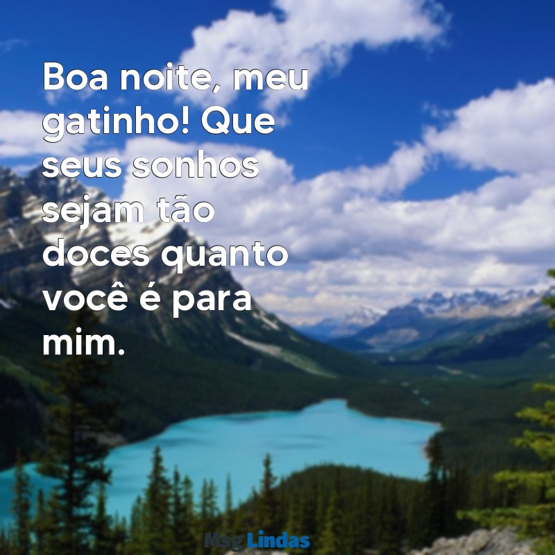 mensagens de boa noite gatinho Boa noite, meu gatinho! Que seus sonhos sejam tão doces quanto você é para mim.