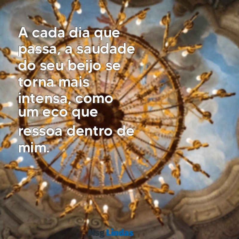 saudades do meu amor texto A cada dia que passa, a saudade do seu beijo se torna mais intensa, como um eco que ressoa dentro de mim.