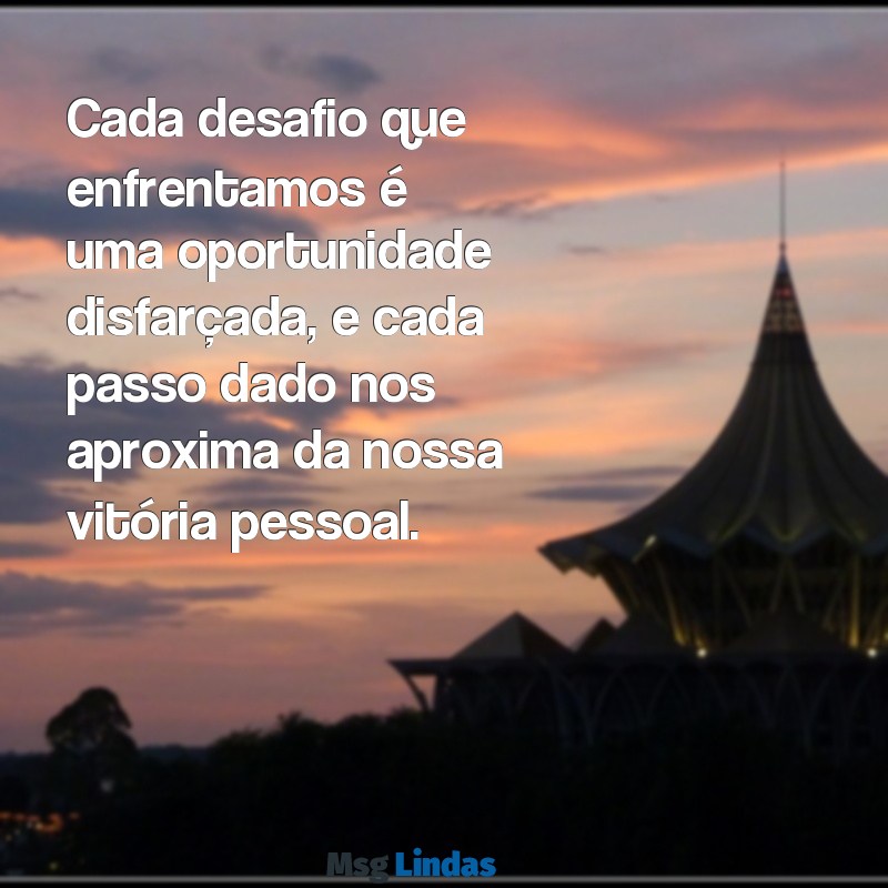 mensagens de superação e conquista Cada desafio que enfrentamos é uma oportunidade disfarçada, e cada passo dado nos aproxima da nossa vitória pessoal.