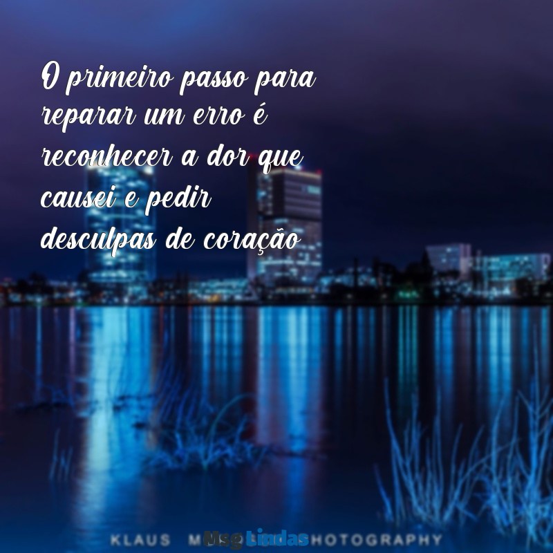 como pedir desculpas para uma pessoa que você magoou texto O primeiro passo para reparar um erro é reconhecer a dor que causei e pedir desculpas de coração.