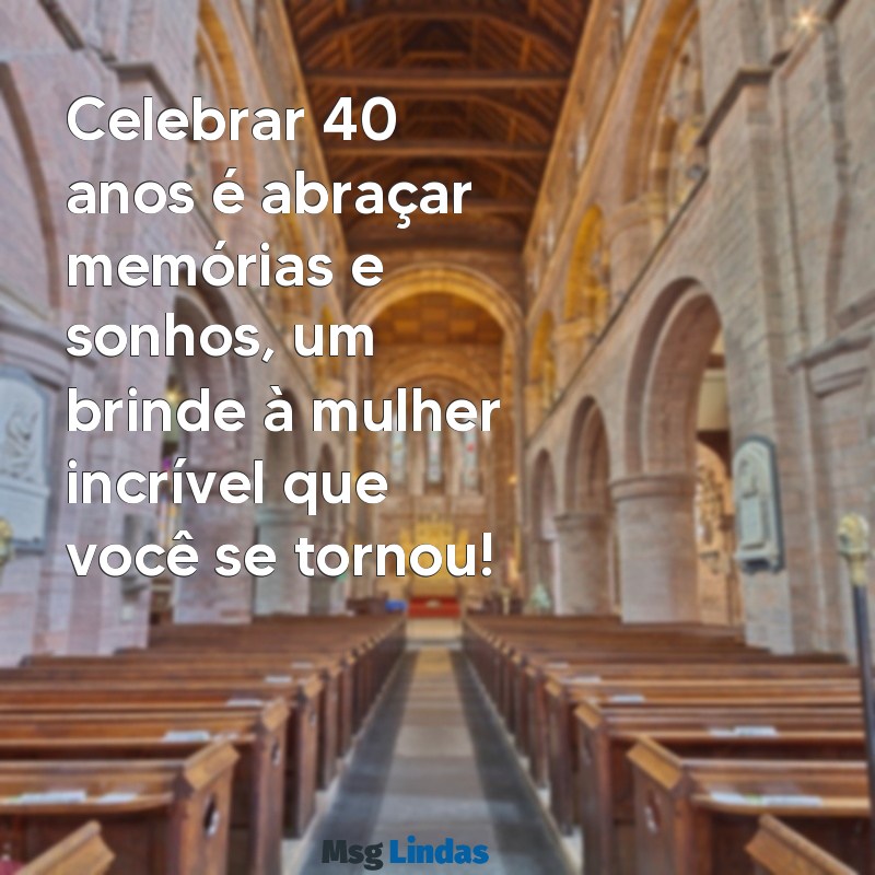 mensagens de aniversário de 40 anos feminino Celebrar 40 anos é abraçar memórias e sonhos, um brinde à mulher incrível que você se tornou!