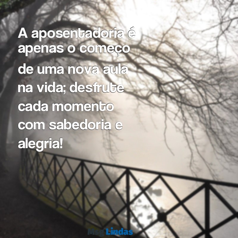 mensagens para aposentadoria de professor A aposentadoria é apenas o começo de uma nova aula na vida; desfrute cada momento com sabedoria e alegria!