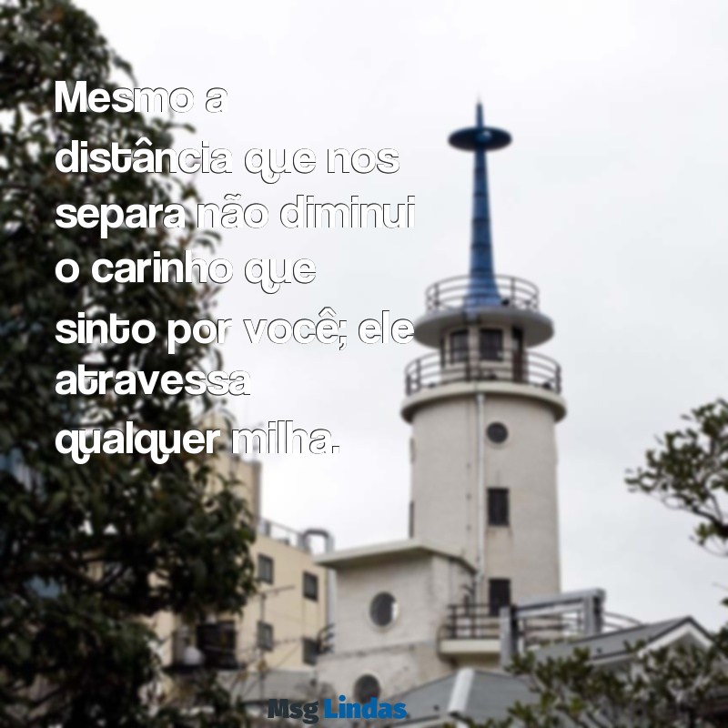 mensagens de carinho para uma pessoa que está distante Mesmo a distância que nos separa não diminui o carinho que sinto por você; ele atravessa qualquer milha.