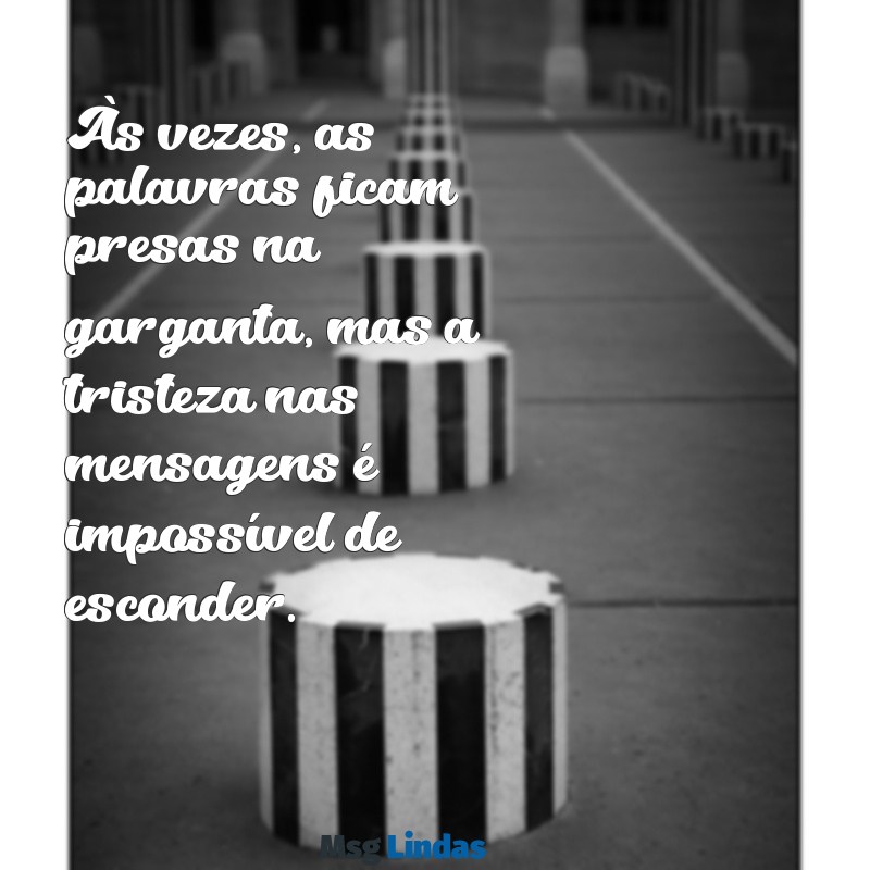 mensagens chateada Às vezes, as palavras ficam presas na garganta, mas a tristeza nas mensagens é impossível de esconder.