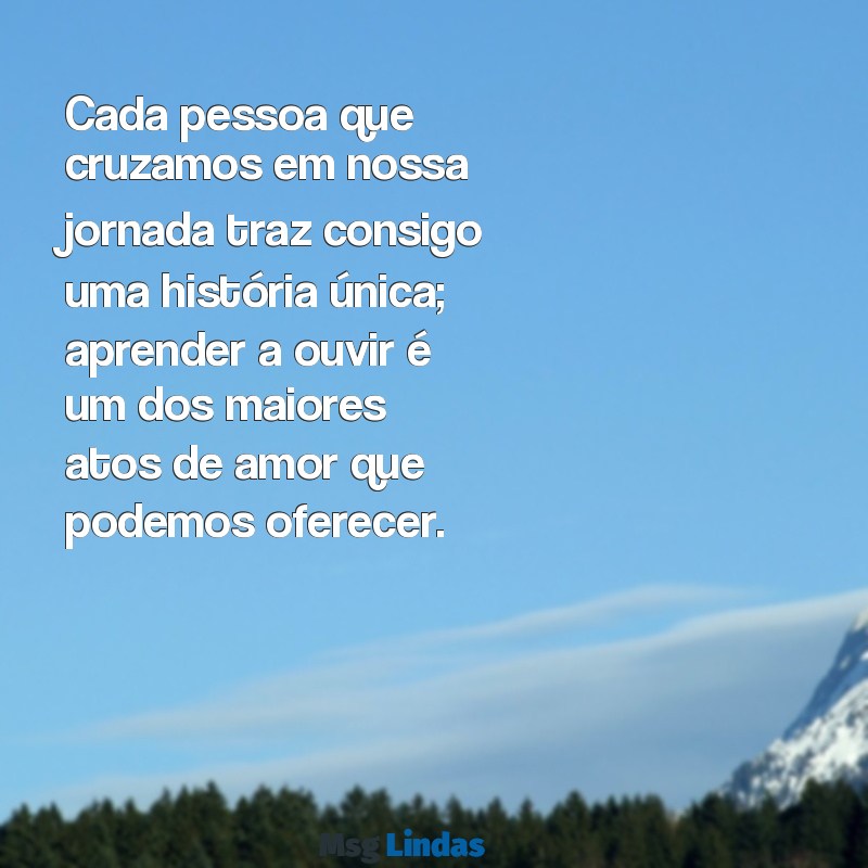 reflexão sobre as pessoas Cada pessoa que cruzamos em nossa jornada traz consigo uma história única; aprender a ouvir é um dos maiores atos de amor que podemos oferecer.