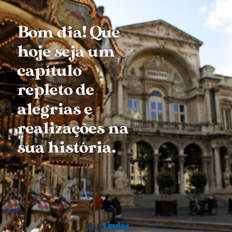 mensagens de bom dai Bom dia! Que hoje seja um capítulo repleto de alegrias e realizações na sua história.